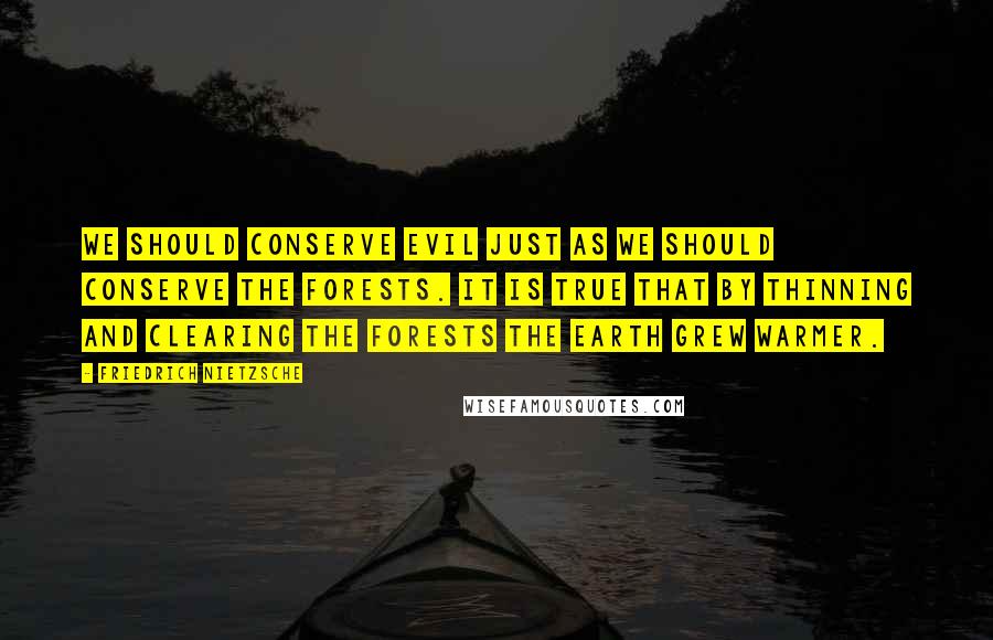 Friedrich Nietzsche Quotes: We should conserve evil just as we should conserve the forests. It is true that by thinning and clearing the forests the earth grew warmer.