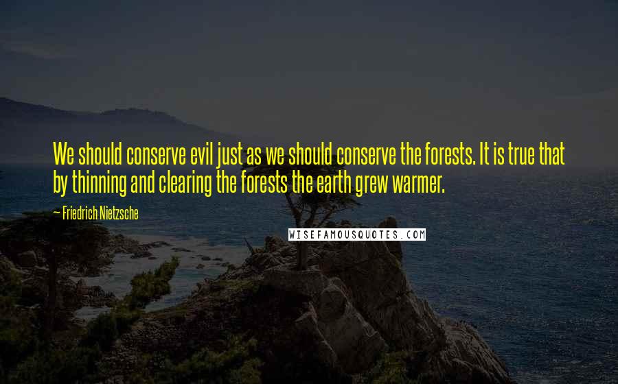 Friedrich Nietzsche Quotes: We should conserve evil just as we should conserve the forests. It is true that by thinning and clearing the forests the earth grew warmer.