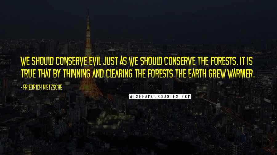 Friedrich Nietzsche Quotes: We should conserve evil just as we should conserve the forests. It is true that by thinning and clearing the forests the earth grew warmer.