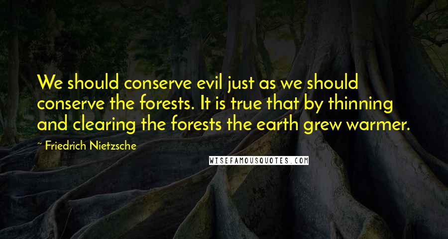 Friedrich Nietzsche Quotes: We should conserve evil just as we should conserve the forests. It is true that by thinning and clearing the forests the earth grew warmer.