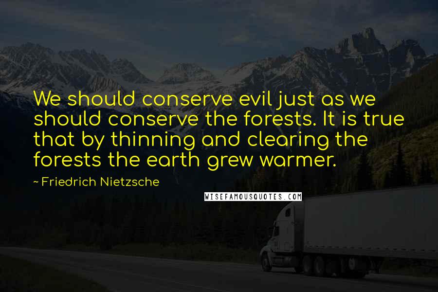 Friedrich Nietzsche Quotes: We should conserve evil just as we should conserve the forests. It is true that by thinning and clearing the forests the earth grew warmer.