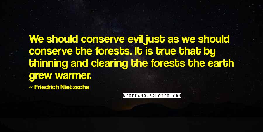 Friedrich Nietzsche Quotes: We should conserve evil just as we should conserve the forests. It is true that by thinning and clearing the forests the earth grew warmer.