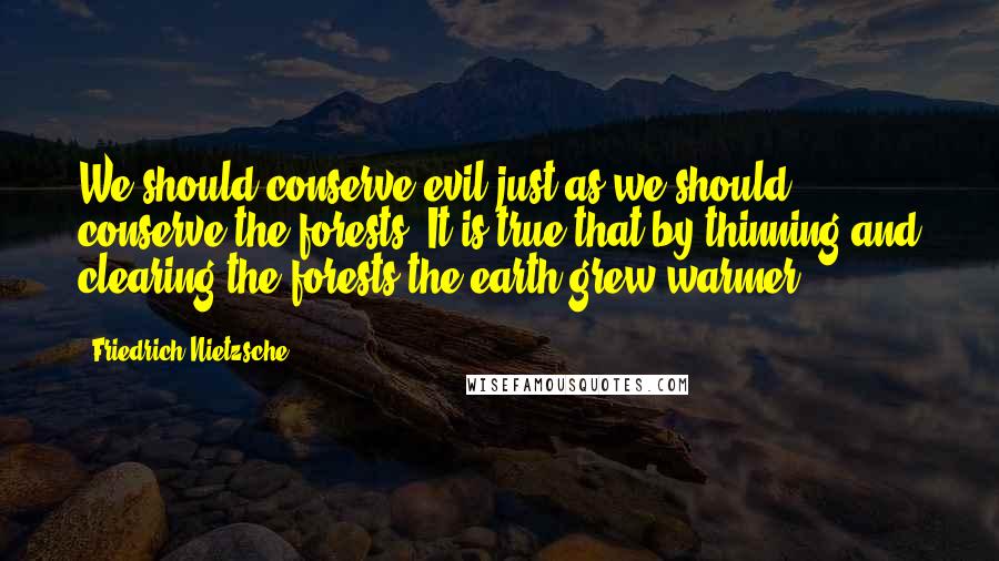 Friedrich Nietzsche Quotes: We should conserve evil just as we should conserve the forests. It is true that by thinning and clearing the forests the earth grew warmer.