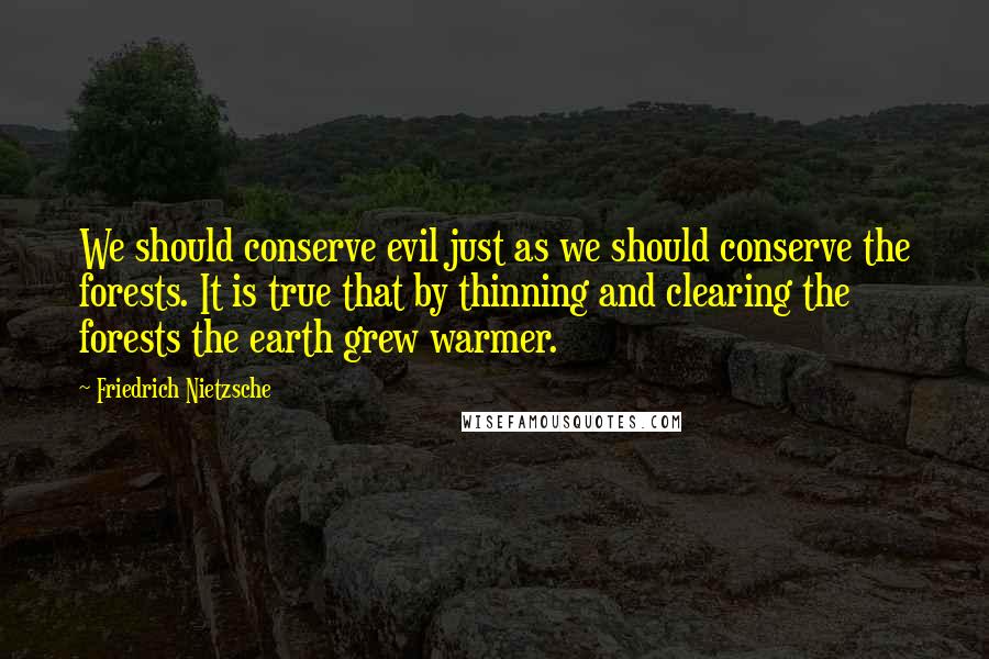 Friedrich Nietzsche Quotes: We should conserve evil just as we should conserve the forests. It is true that by thinning and clearing the forests the earth grew warmer.