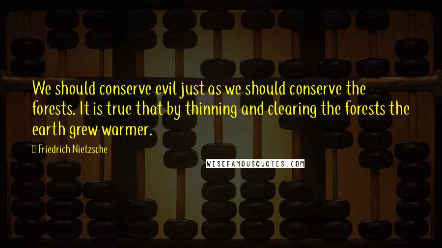 Friedrich Nietzsche Quotes: We should conserve evil just as we should conserve the forests. It is true that by thinning and clearing the forests the earth grew warmer.