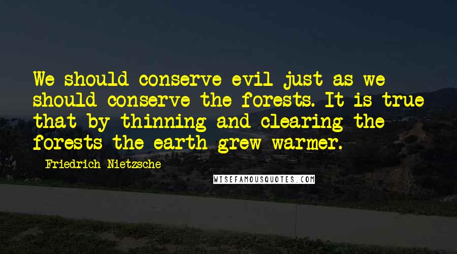 Friedrich Nietzsche Quotes: We should conserve evil just as we should conserve the forests. It is true that by thinning and clearing the forests the earth grew warmer.