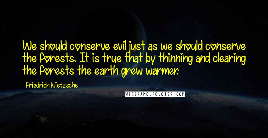 Friedrich Nietzsche Quotes: We should conserve evil just as we should conserve the forests. It is true that by thinning and clearing the forests the earth grew warmer.