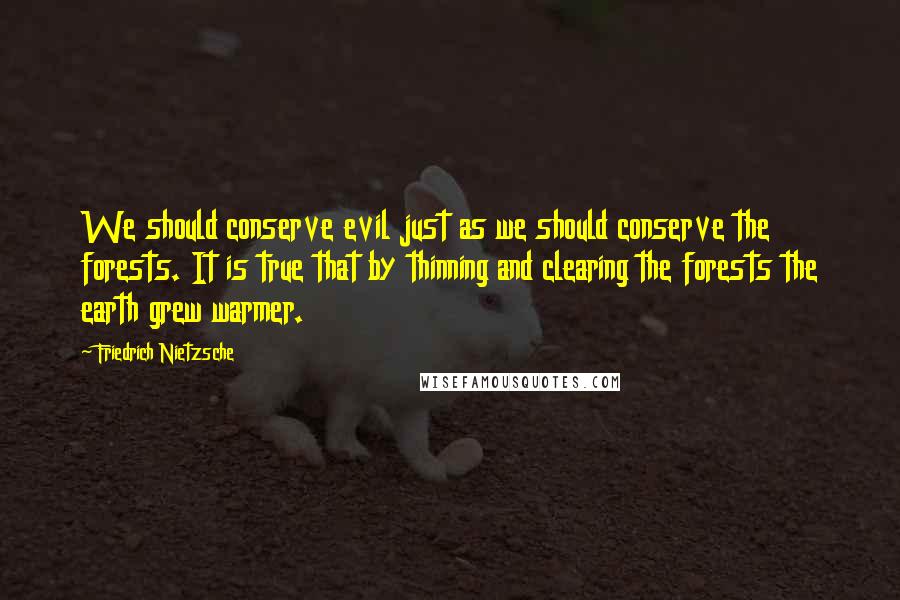 Friedrich Nietzsche Quotes: We should conserve evil just as we should conserve the forests. It is true that by thinning and clearing the forests the earth grew warmer.