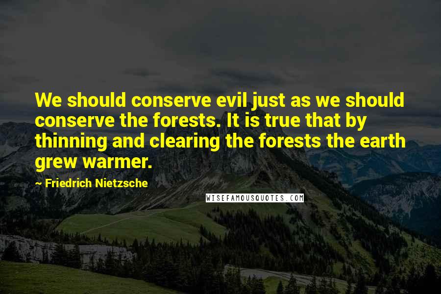 Friedrich Nietzsche Quotes: We should conserve evil just as we should conserve the forests. It is true that by thinning and clearing the forests the earth grew warmer.