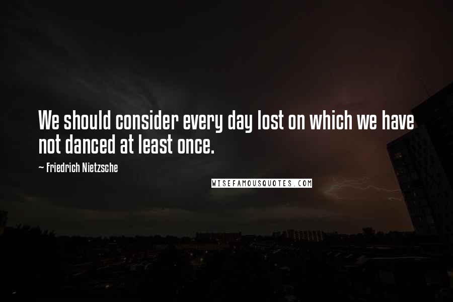 Friedrich Nietzsche Quotes: We should consider every day lost on which we have not danced at least once.