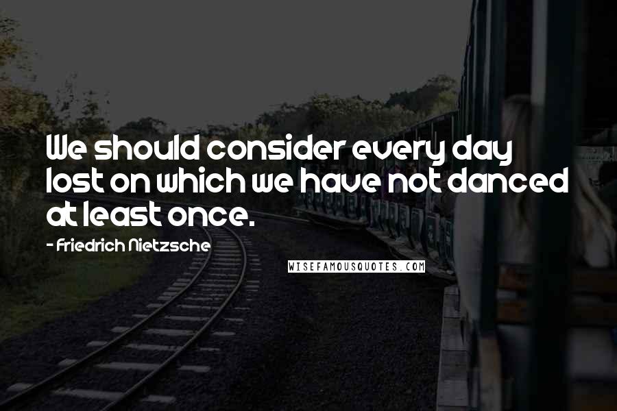Friedrich Nietzsche Quotes: We should consider every day lost on which we have not danced at least once.