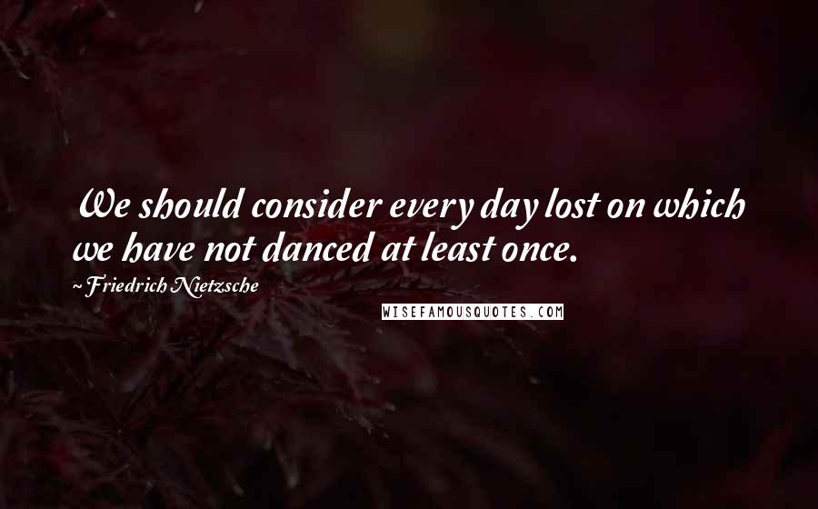 Friedrich Nietzsche Quotes: We should consider every day lost on which we have not danced at least once.