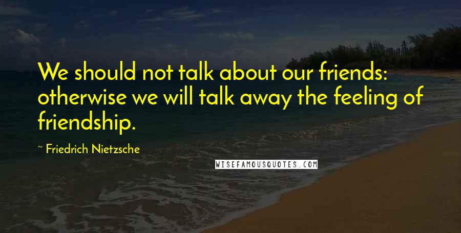 Friedrich Nietzsche Quotes: We should not talk about our friends: otherwise we will talk away the feeling of friendship.