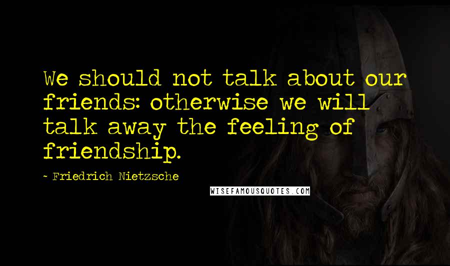 Friedrich Nietzsche Quotes: We should not talk about our friends: otherwise we will talk away the feeling of friendship.