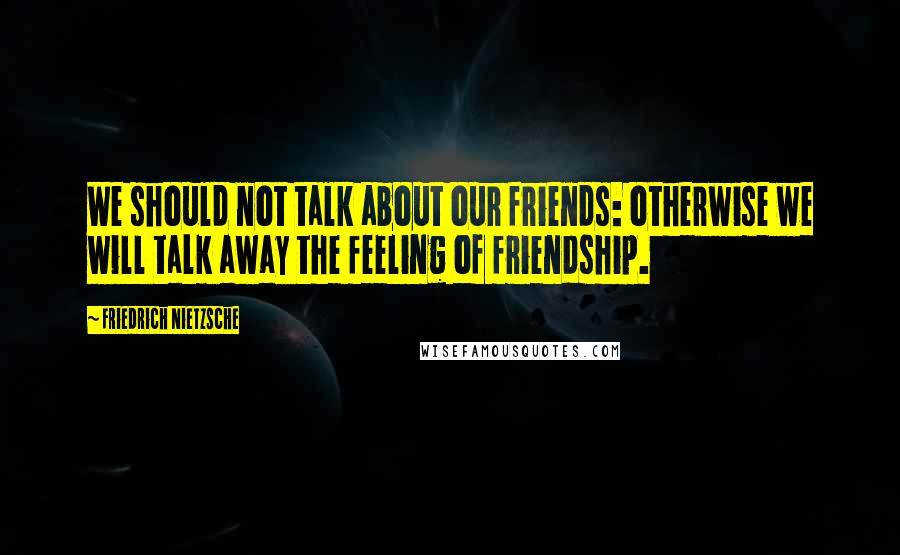 Friedrich Nietzsche Quotes: We should not talk about our friends: otherwise we will talk away the feeling of friendship.