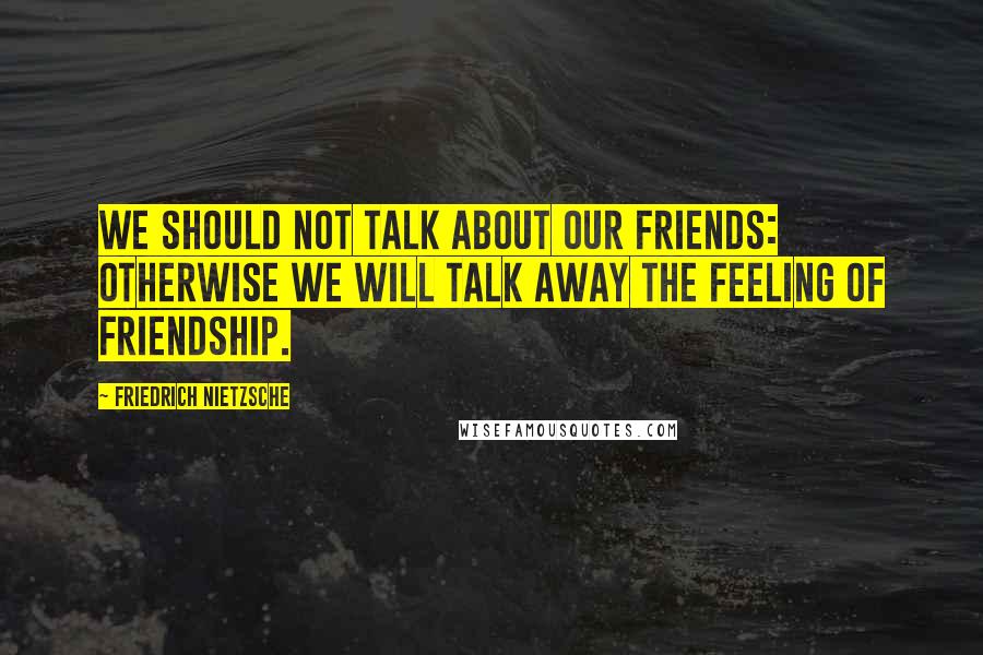 Friedrich Nietzsche Quotes: We should not talk about our friends: otherwise we will talk away the feeling of friendship.