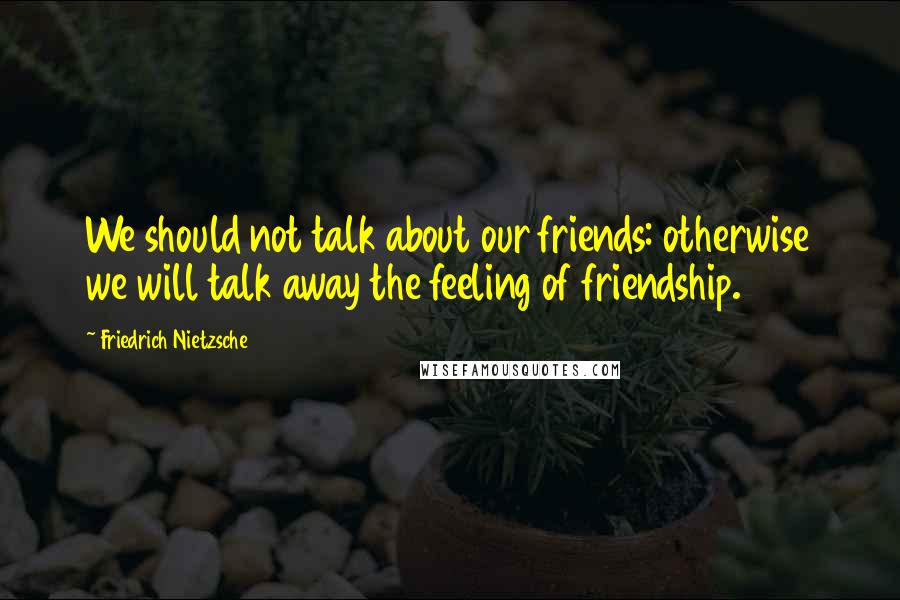 Friedrich Nietzsche Quotes: We should not talk about our friends: otherwise we will talk away the feeling of friendship.