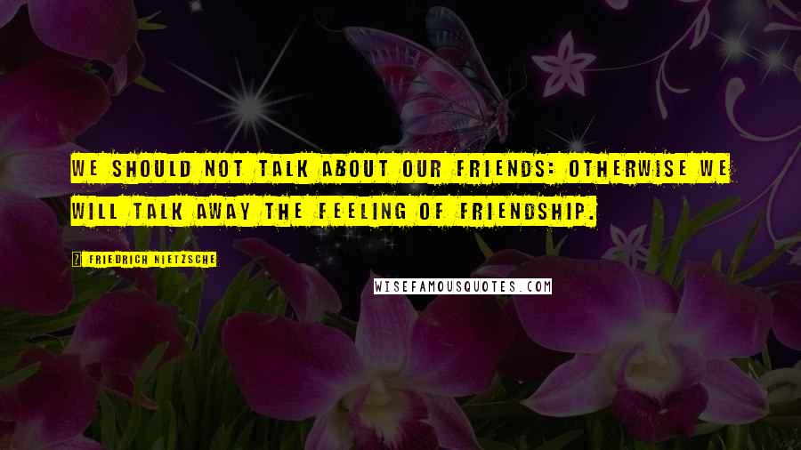 Friedrich Nietzsche Quotes: We should not talk about our friends: otherwise we will talk away the feeling of friendship.