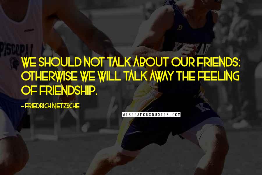 Friedrich Nietzsche Quotes: We should not talk about our friends: otherwise we will talk away the feeling of friendship.