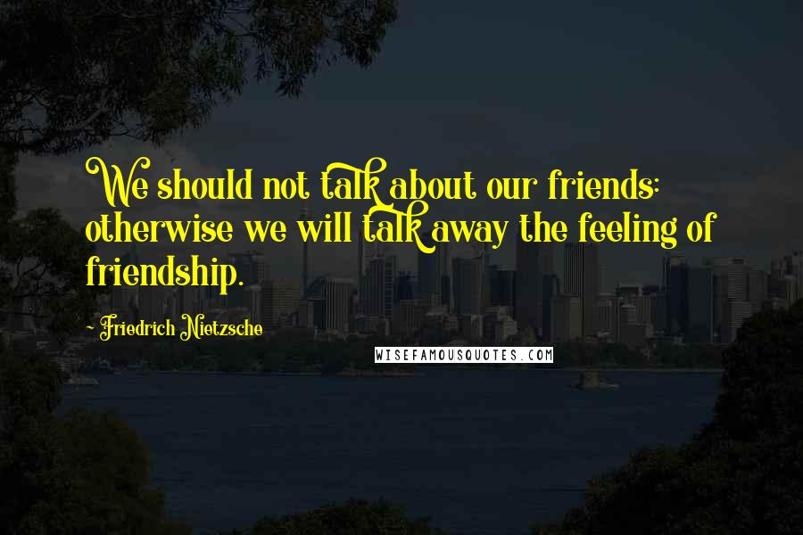 Friedrich Nietzsche Quotes: We should not talk about our friends: otherwise we will talk away the feeling of friendship.