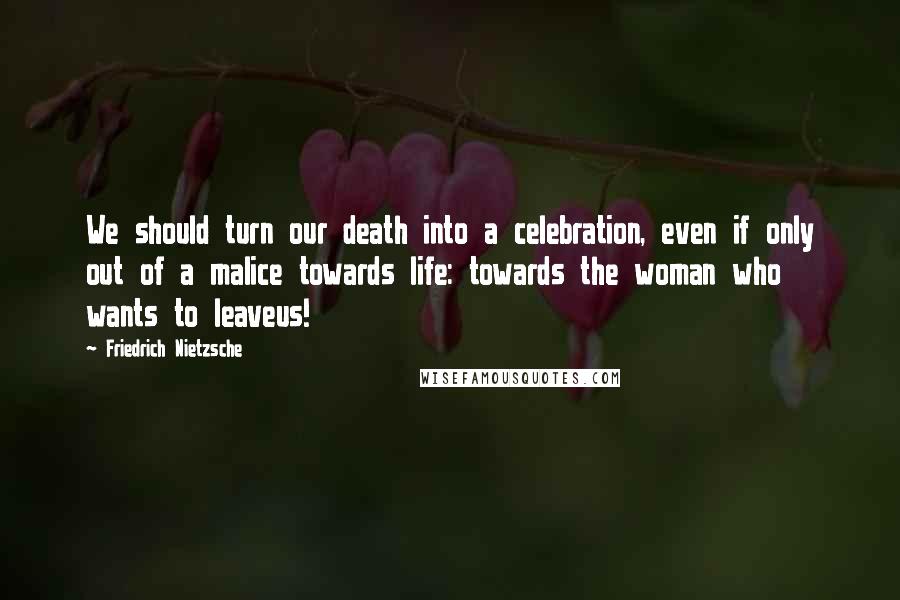 Friedrich Nietzsche Quotes: We should turn our death into a celebration, even if only out of a malice towards life: towards the woman who wants to leaveus!