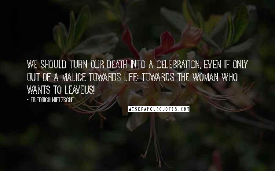 Friedrich Nietzsche Quotes: We should turn our death into a celebration, even if only out of a malice towards life: towards the woman who wants to leaveus!