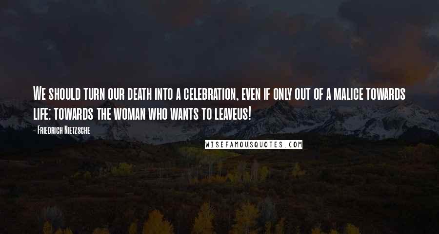 Friedrich Nietzsche Quotes: We should turn our death into a celebration, even if only out of a malice towards life: towards the woman who wants to leaveus!