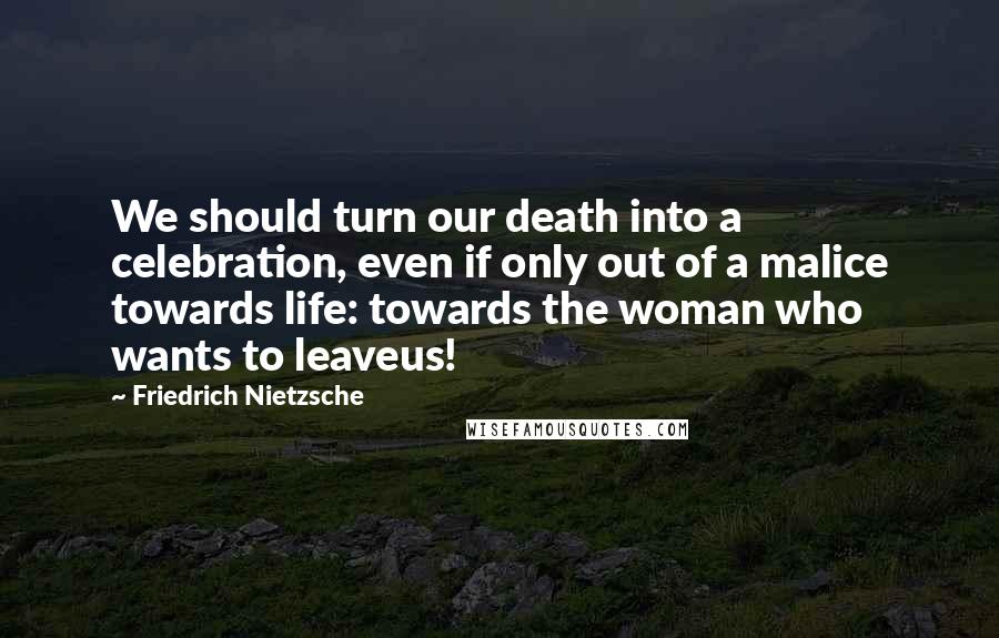Friedrich Nietzsche Quotes: We should turn our death into a celebration, even if only out of a malice towards life: towards the woman who wants to leaveus!