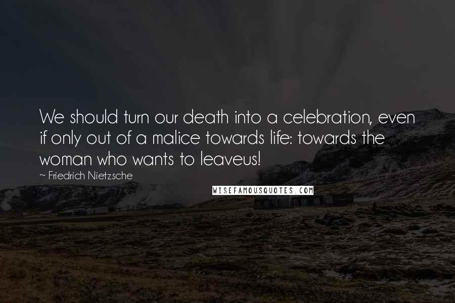 Friedrich Nietzsche Quotes: We should turn our death into a celebration, even if only out of a malice towards life: towards the woman who wants to leaveus!