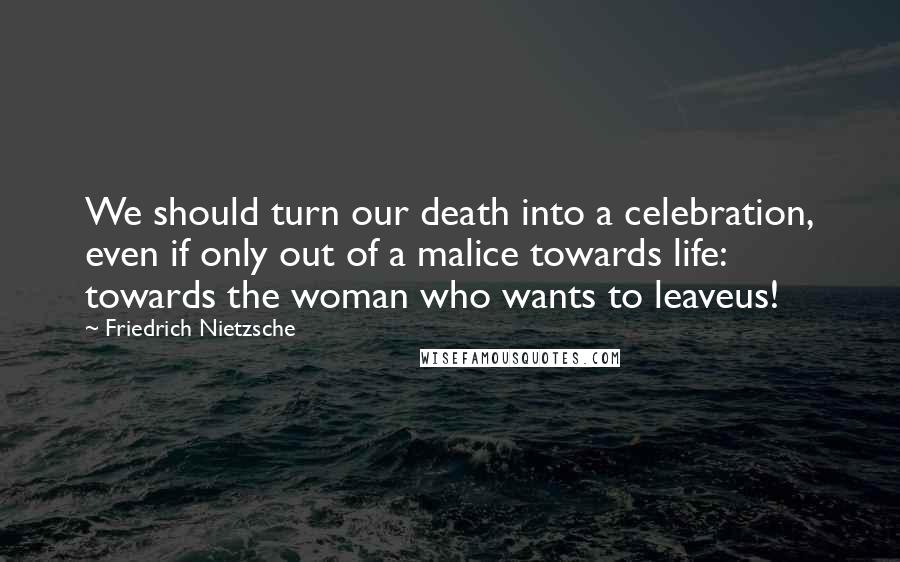 Friedrich Nietzsche Quotes: We should turn our death into a celebration, even if only out of a malice towards life: towards the woman who wants to leaveus!