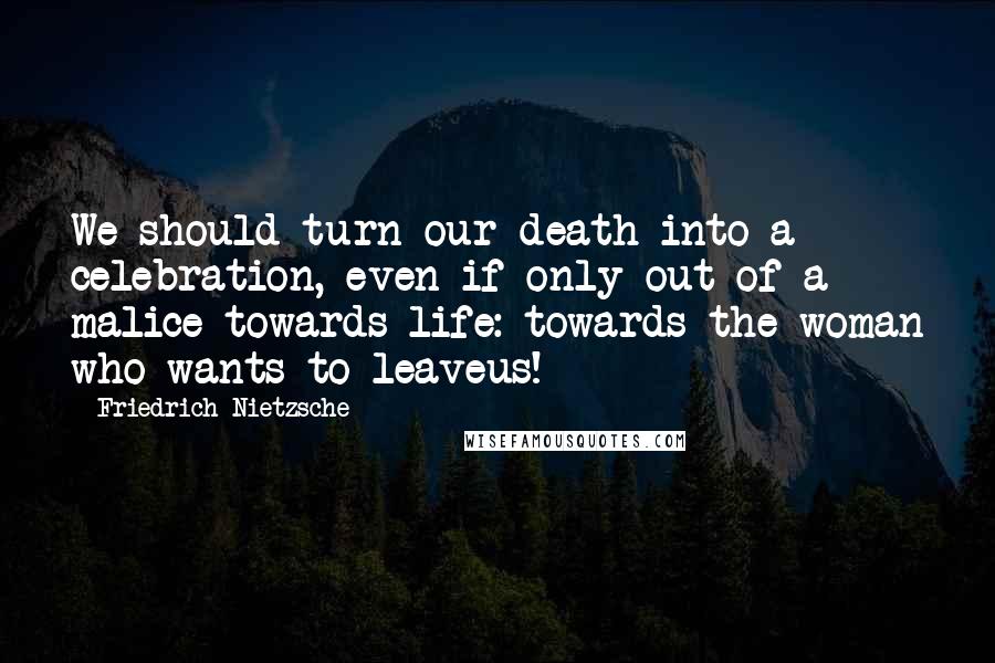 Friedrich Nietzsche Quotes: We should turn our death into a celebration, even if only out of a malice towards life: towards the woman who wants to leaveus!