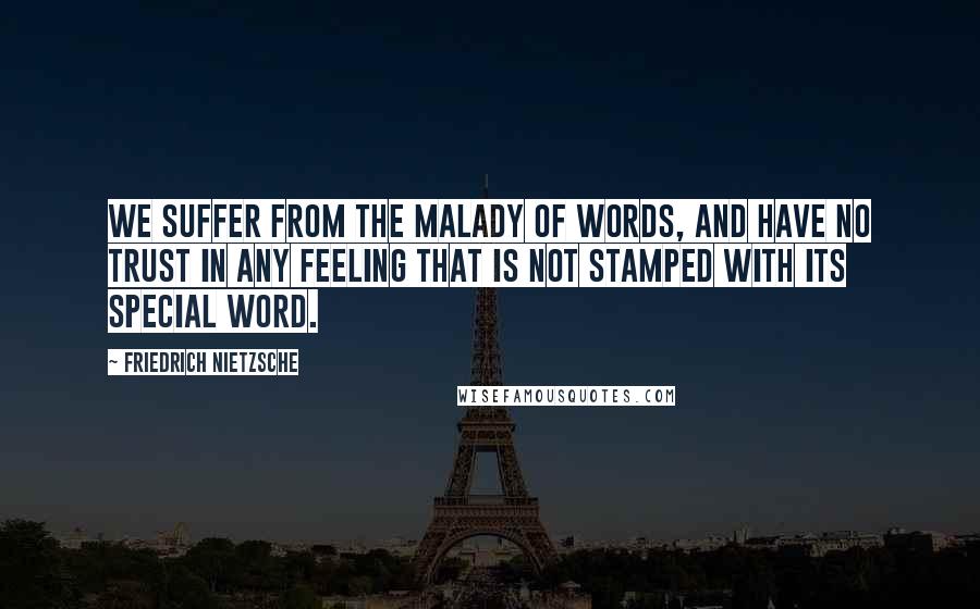 Friedrich Nietzsche Quotes: We suffer from the malady of words, and have no trust in any feeling that is not stamped with its special word.