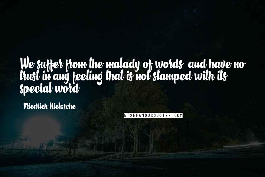 Friedrich Nietzsche Quotes: We suffer from the malady of words, and have no trust in any feeling that is not stamped with its special word.