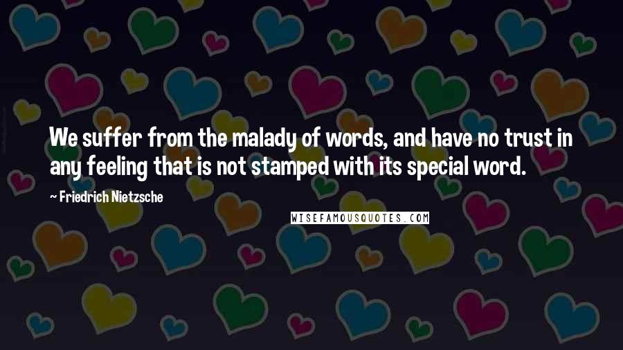 Friedrich Nietzsche Quotes: We suffer from the malady of words, and have no trust in any feeling that is not stamped with its special word.