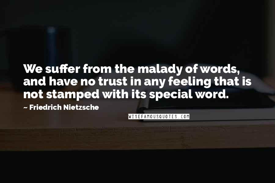Friedrich Nietzsche Quotes: We suffer from the malady of words, and have no trust in any feeling that is not stamped with its special word.
