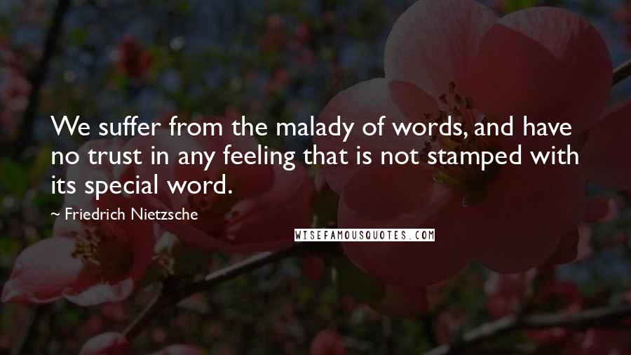 Friedrich Nietzsche Quotes: We suffer from the malady of words, and have no trust in any feeling that is not stamped with its special word.