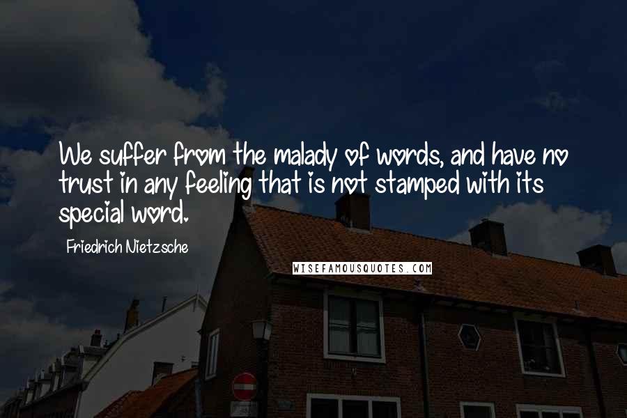 Friedrich Nietzsche Quotes: We suffer from the malady of words, and have no trust in any feeling that is not stamped with its special word.