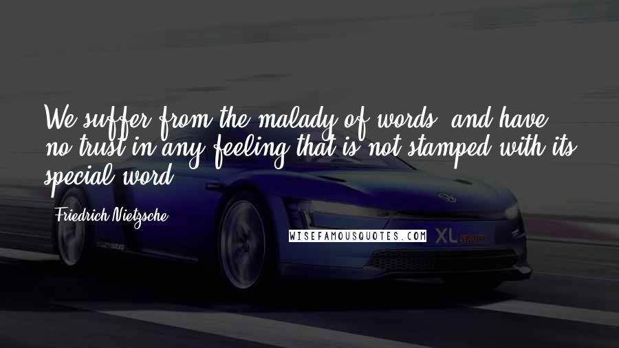 Friedrich Nietzsche Quotes: We suffer from the malady of words, and have no trust in any feeling that is not stamped with its special word.