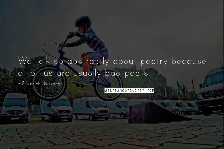 Friedrich Nietzsche Quotes: We talk so abstractly about poetry because all of us are usually bad poets.