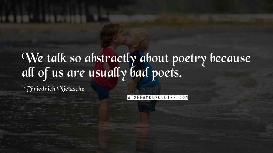 Friedrich Nietzsche Quotes: We talk so abstractly about poetry because all of us are usually bad poets.