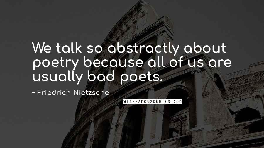 Friedrich Nietzsche Quotes: We talk so abstractly about poetry because all of us are usually bad poets.