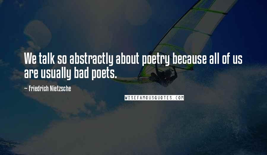 Friedrich Nietzsche Quotes: We talk so abstractly about poetry because all of us are usually bad poets.