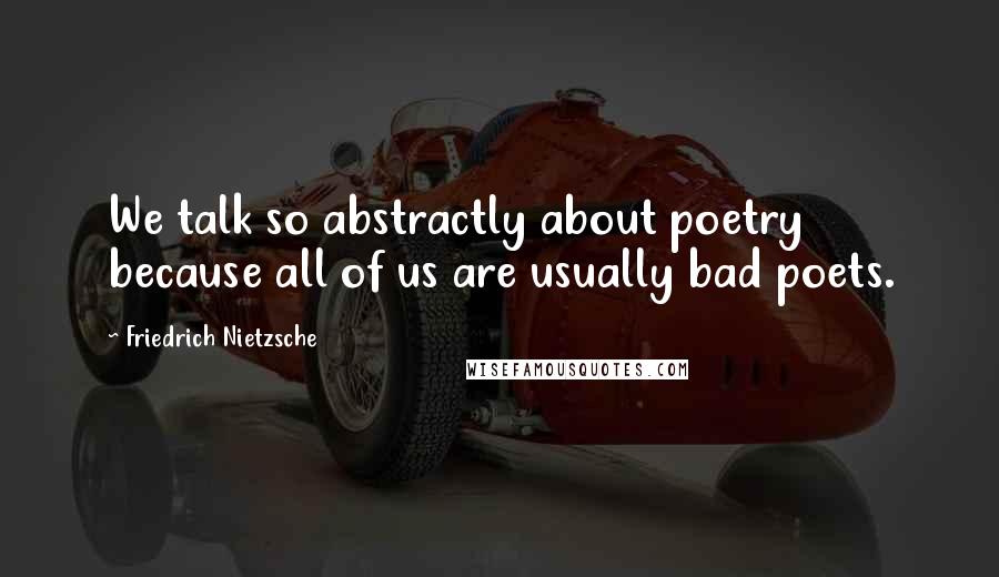 Friedrich Nietzsche Quotes: We talk so abstractly about poetry because all of us are usually bad poets.