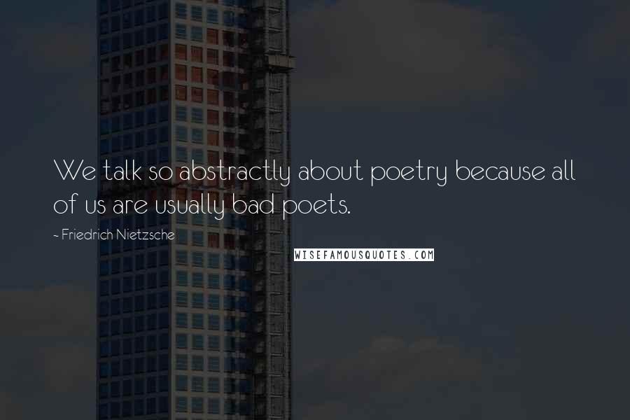 Friedrich Nietzsche Quotes: We talk so abstractly about poetry because all of us are usually bad poets.