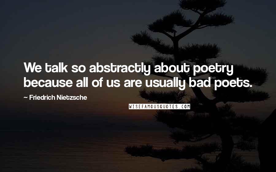 Friedrich Nietzsche Quotes: We talk so abstractly about poetry because all of us are usually bad poets.