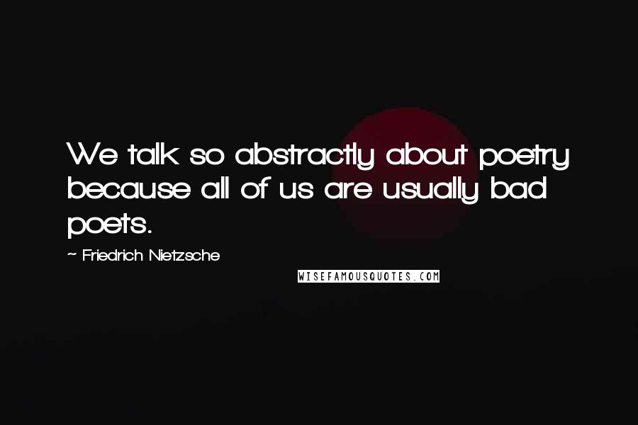 Friedrich Nietzsche Quotes: We talk so abstractly about poetry because all of us are usually bad poets.
