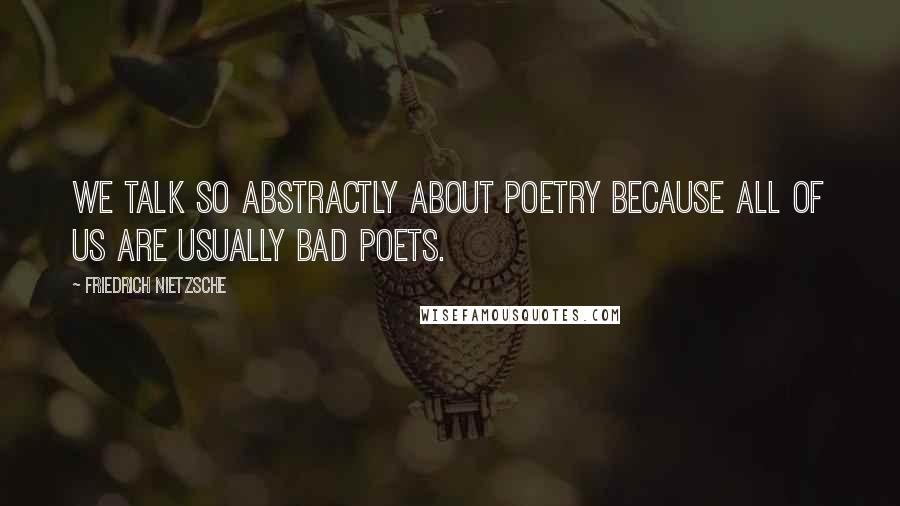 Friedrich Nietzsche Quotes: We talk so abstractly about poetry because all of us are usually bad poets.