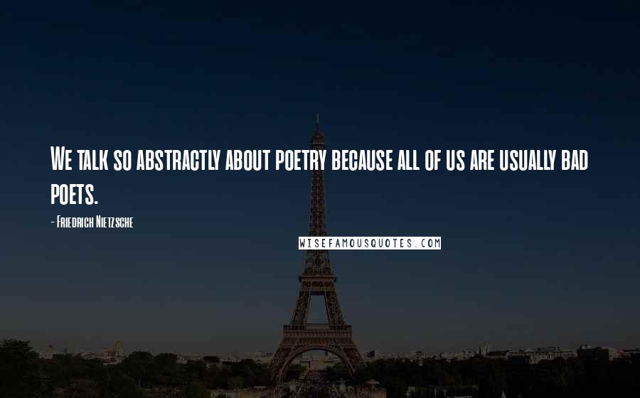 Friedrich Nietzsche Quotes: We talk so abstractly about poetry because all of us are usually bad poets.