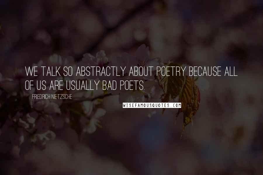 Friedrich Nietzsche Quotes: We talk so abstractly about poetry because all of us are usually bad poets.