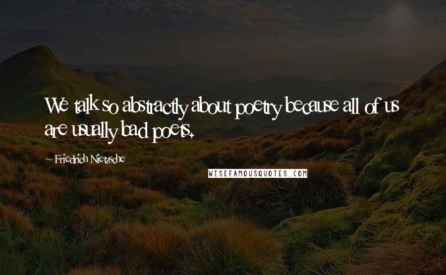 Friedrich Nietzsche Quotes: We talk so abstractly about poetry because all of us are usually bad poets.